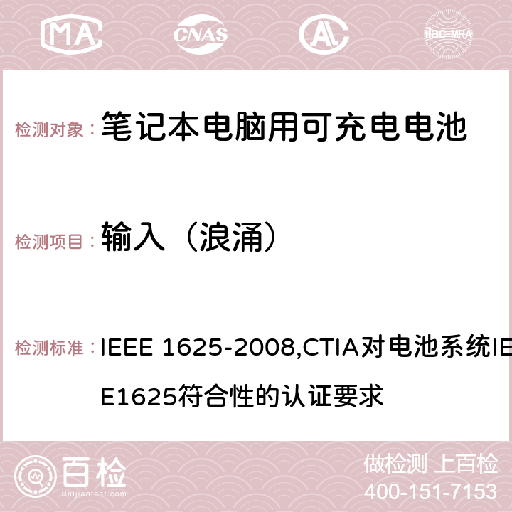 输入（浪涌） IEEE 关于笔记本电脑用可充电电池的标准；CTIA对电池系统IEEE1625符合性的认证要求 IEEE 1625-2008,CTIA对电池系统IEEE1625符合性的认证要求 7.2.1/6.2