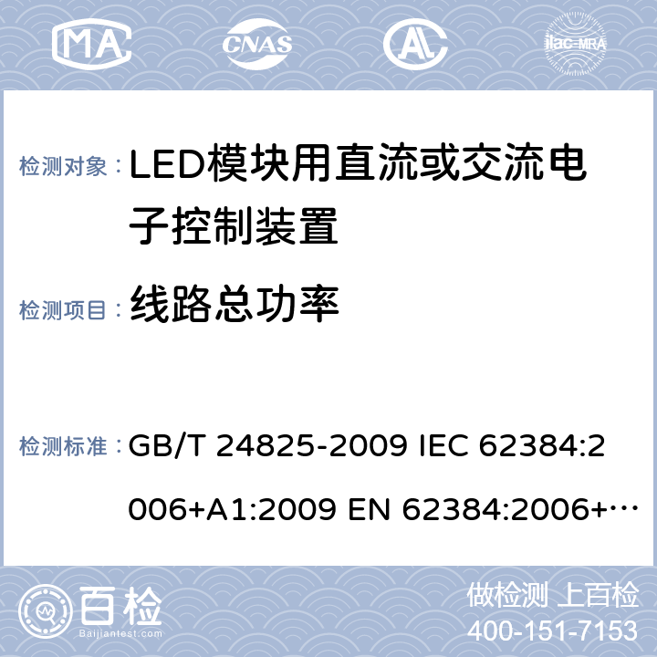 线路总功率 LED模块用直流或交流电子控制装置 性能要求 GB/T 24825-2009 IEC 62384:2006+A1:2009 EN 62384:2006+A1:2009 BS EN 62384: 2006+A1: 2009 MS IEC 62384: 2012 SANS 62384: 2008 8