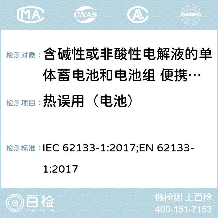 热误用（电池） 含碱性或者其他非酸性电解液的二次单体电池和电池组：便携式密封二次单体电池及由它们制作的用于便携设备中的电池组的安全要求-第1部分：镍系 IEC 62133-1:2017;
EN 62133-1:2017 7.3.5