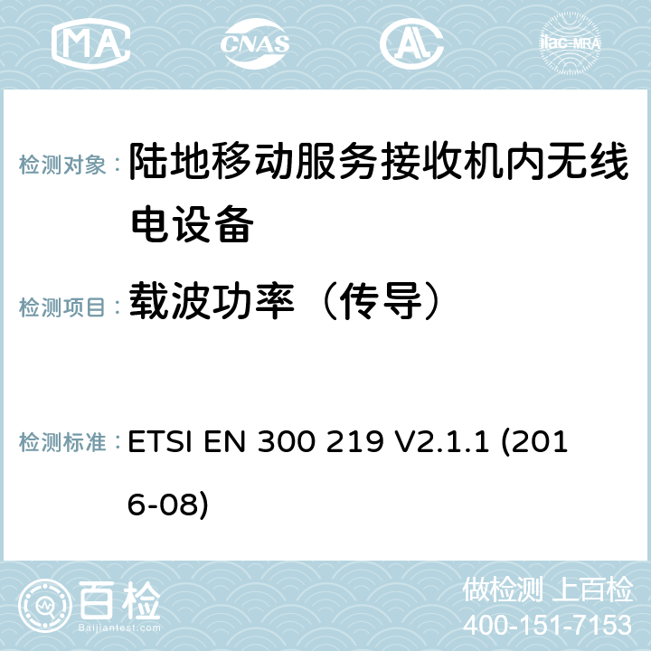 载波功率（传导） 陆地移动服务；接收机内无线电设备传输信号的响应；涵盖了2014/53/EU指令第3.2条基本要求的统一协调标准 ETSI EN 300 219 V2.1.1 (2016-08) 8.2