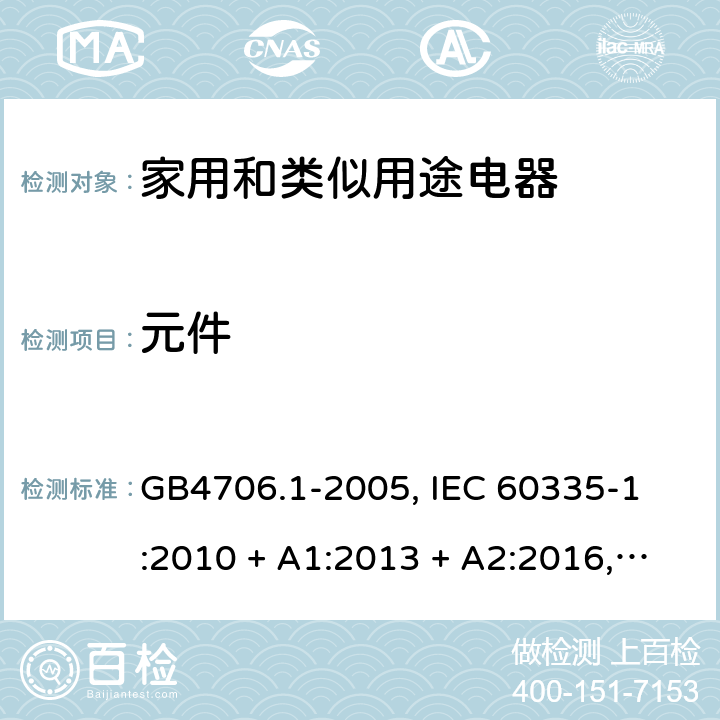 元件 家用和类似用途电器的安全 第一部分:通用要求 GB4706.1-2005, 
IEC 60335-1:2010 + A1:2013 + A2:2016,
IEC 60335-1:2020,
EN 60335-1:2012 + A11:2014 + A13:2017 + A1:2019 + A14:2019 + A2:2019,
AS/NZS 60335.1:2020,
BS EN 60335-1:2012 + A3:2017 + A2:2019 24