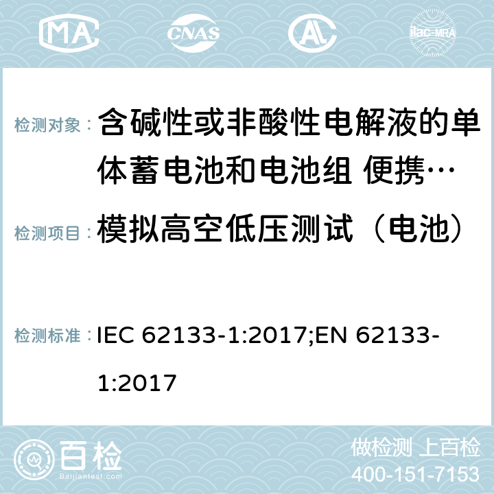 模拟高空低压测试（电池） 含碱性或者其他非酸性电解液的二次单体电池和电池组：便携式密封二次单体电池及由它们制作的用于便携设备中的电池组的安全要求-第1部分：镍系 IEC 62133-1:2017;
EN 62133-1:2017 7.3.7