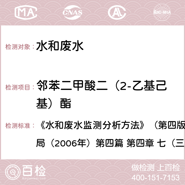 鄰苯二甲酸二（2-乙基己基）酯 《水和廢水監測分析方法》（第四版增補版）國家環境保護總局（2006年）第四篇 第四章 七（三）鄰苯二甲酸酯和已二酸酯 氣相色譜-質譜法（C） 《水和廢水監測分析方法》（第四版增補版）國家環境保護總局（2006年）第四篇 第四章 七（三）鄰苯二甲酸酯和已二酸酯 氣相色譜-質譜法（C） 第四篇 第四章 七（三）鄰苯二甲酸酯和已二酸酯 氣相色譜-質譜法（C）