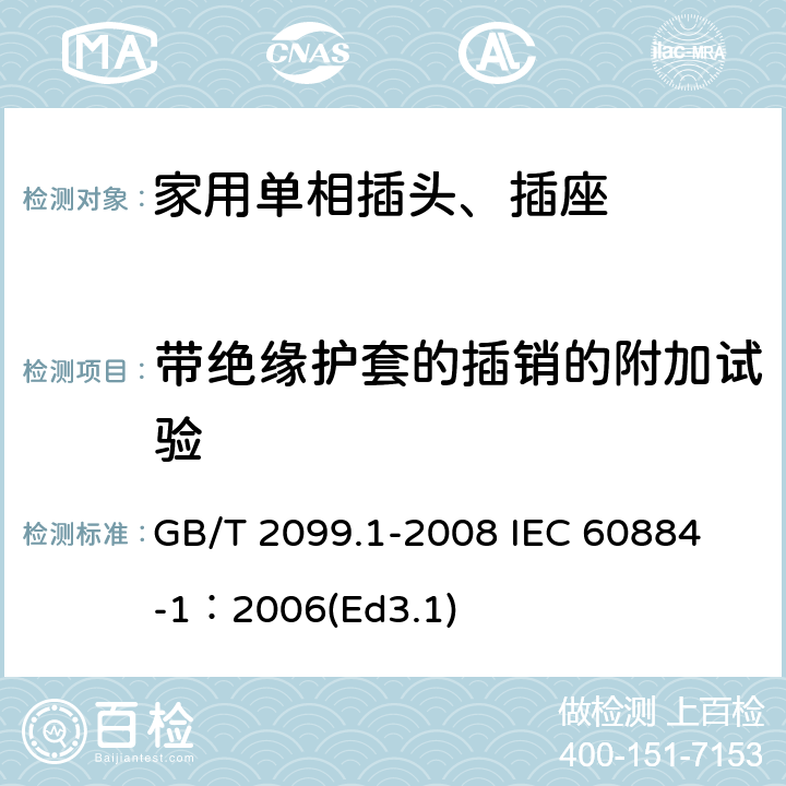 带绝缘护套的插销的附加试验 家用和类似用途插头插座第1部分:通用要求 GB/T 2099.1-2008 
IEC 60884-1：2006(Ed3.1) 30