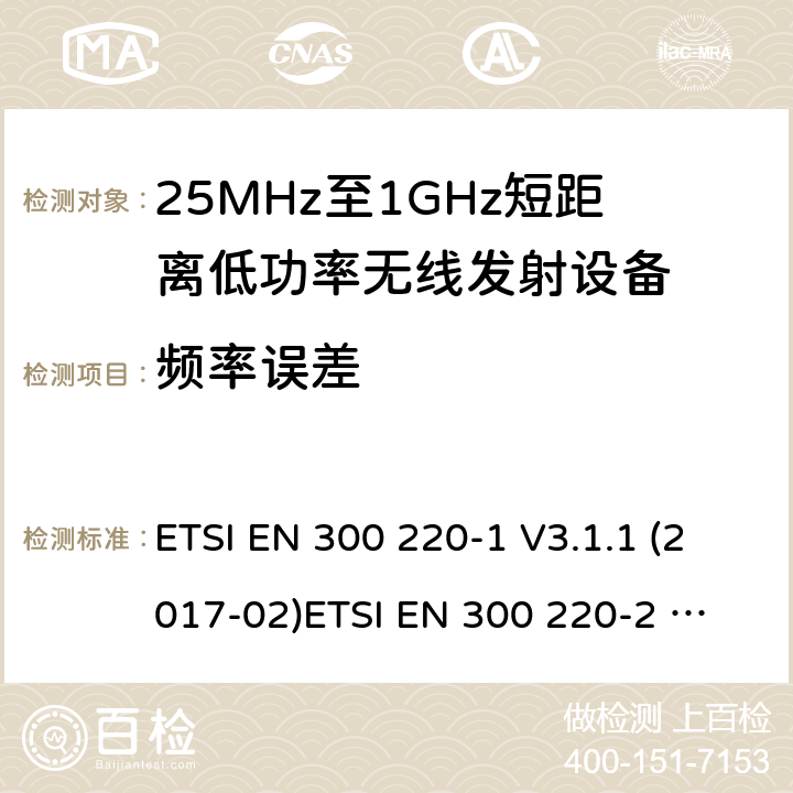 频率误差 短距离设备；频率范围从25MHz至1000MHz，最大功率小于500mW的无线设备 ETSI EN 300 220-1 V3.1.1 (2017-02)
ETSI EN 300 220-2 V3.2.1 (2018-06)
ETSI EN 300 220-3-1 V2.1.1 (2016-12)
ETSI EN 300 220-3-2 V1.1.1 (2017-02)
ETSI EN 300 220-4 V1.1.1 (2017-02)
AS/NZS 4268:2017 条款 4.2