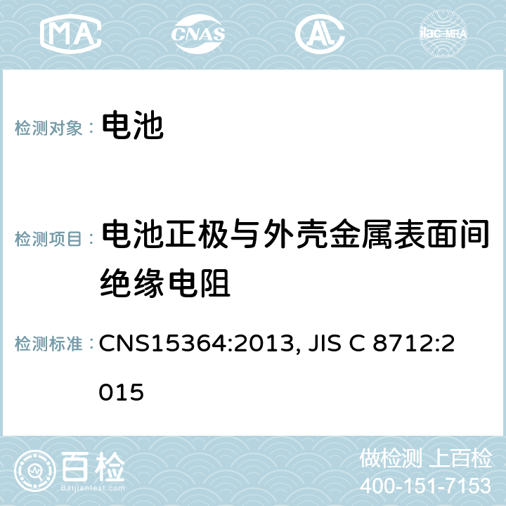 电池正极与外壳金属表面间绝缘电阻 含碱性或非酸性电解液的单体蓄电池和电池组 便携式密封单体蓄电池及电池组的安全要求 CNS15364:2013, JIS C 8712:2015 5.2