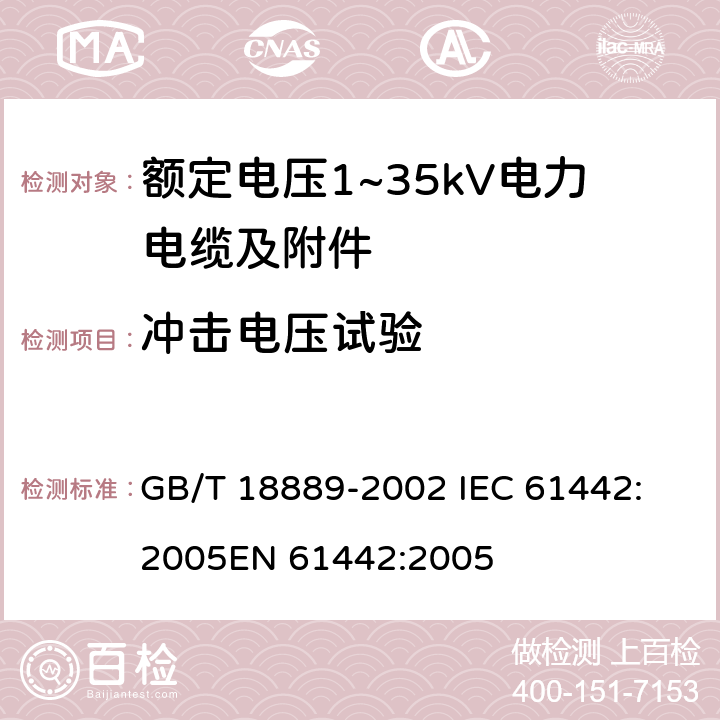 冲击电压试验 额定电压6kV(U<Sub>m</Sub>=7.2kV)到35kV(U<Sub>m</Sub>=40.5kV)电力电缆附件试验方法 GB/T 18889-2002 
IEC 61442:2005
EN 61442:2005 6