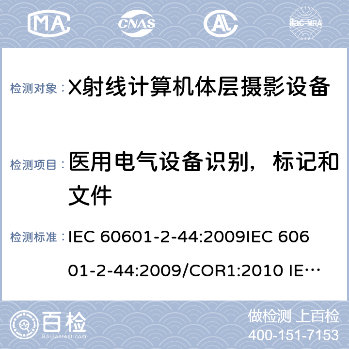 医用电气设备识别，标记和文件 医用电气设备.第2-44部分:X线断层摄影术计算用X射线设备的基本安全和基本性能用专用要求 IEC 60601-2-44:2009
IEC 60601-2-44:2009/COR1:2010
 IEC 60601-2-44:2009/AMD1:2012
 IEC 60601-2-44:2009+AMD1:2012 CSV
 IEC 60601-2-44:2009+AMD1:2012+AMD2:2016 CSV 201.7