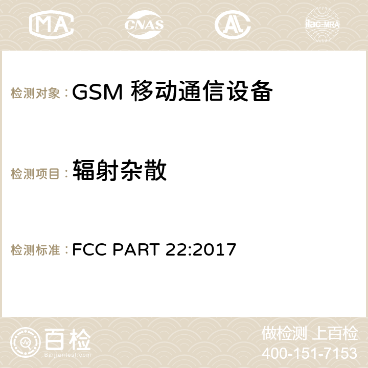 辐射杂散 频率分配和射频条款：通用规章制度; 个人通讯服务; 工作在 824-849MHz 和869-894 MHz 频段上的蜂窝电话系统; 工作在2GHz 频段上的个人通信业务 FCC PART 22:2017 2.1053; 2.1057;
22.917; 24.238