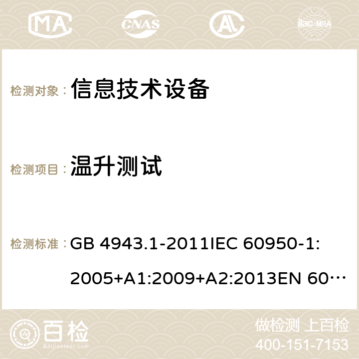 溫升測試 信息技術設備 安全 第1部分:通用要求 GB 4943.1-2011
IEC 60950-1:2005+A1:2009+A2:2013
EN 60950-1:2006+A11:2009+A1:2010+A12:2011+A2:2013
UL 60950-1:Ed.2
AS/NZS 60950.1:2015 4.5.2