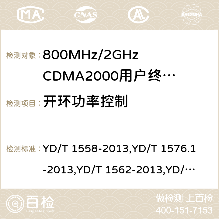 开环功率控制 《800MHz/2GHz cdma2000 数字蜂窝移动通信网设备技术要求：移动台(含机卡一体)》,《800MHz/2GHz cdma2000 数字蜂窝移动通信网设备测试方法：移动台(含机卡一体) 第一部分 基本无线指标、功能和性能》,《800MHz/2GHz cdma2000 数字蜂窝移动通信网设备技术要求 高速分组数据（HRPD）（第一阶段）接入终端（AT）》,《800MHz/2GHz cdma2000 数字蜂窝移动通信网设备测试方法 高速分组数据（HRPD）（第一阶段）接入终端（AT）》,《800MHz/2GHz cdma2000 数字蜂窝移动通信网设备技术要求 高速分组数据（HRPD）（第二阶段）接入终端（AT）》,《《800MHz/2GHz cdma2000 数字蜂窝移动通信网设备测试方法 高速分组数据（HRPD）（第二阶段）接入终端（AT）》,《CDMA2000扩频移动台最低性能推荐标准》,《高速分组数据接入终端推荐最低性能标准》 YD/T 1558-2013,
YD/T 1576.1-2013,
YD/T 1562-2013,
YD/T 1567-2013,
YD/T 1679-2013,
YD/T 1680-2013,
3GPP2 C.S0011-C,
3GPP2 C.S0033-A 7,6.4.1,7.3.3.1,5.2.3.1,8,5.2.3.1,4.4.1,4.3.1