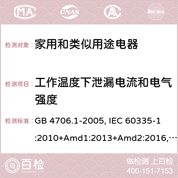 工作温度下泄漏电流和电气强度 家用和类似用途电器的安全 第1部分：通用要求 GB 4706.1-2005, IEC 60335-1:2010+Amd1:2013+Amd2:2016,IEC 60335-1:2020,BS/EN 60335-1:2012+ A11:2014+A12:2017+A13:2017+A14:2019+A1:2019+A2:2019,BS/EN/IEC 60335-1:2020, AS/NZS 60335.1:2011 +Amd1:2012+Amd2:2014+Amd3:2015+Amd4:2017+Amd5:2019,AS/NZS 60335.1:2020, JIS C 9335-1:2014,UL 60335-1:Ed6 13.2/13.3