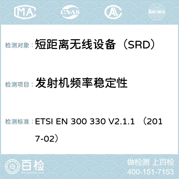 发射机频率稳定性 ETSI EN 300 330 V2.1.1 （2017-02）《电磁兼容性与无线频谱特性(ERM)；短距离设备(SRD)；9kHZ至25MHz范围内的射频设备以及9kHz至30MHz范围内的感应闭环系统 第1部分：技术要求及测量方法》 ETSI EN 300 330 V2.1.1 （2017-02） 4.3.10