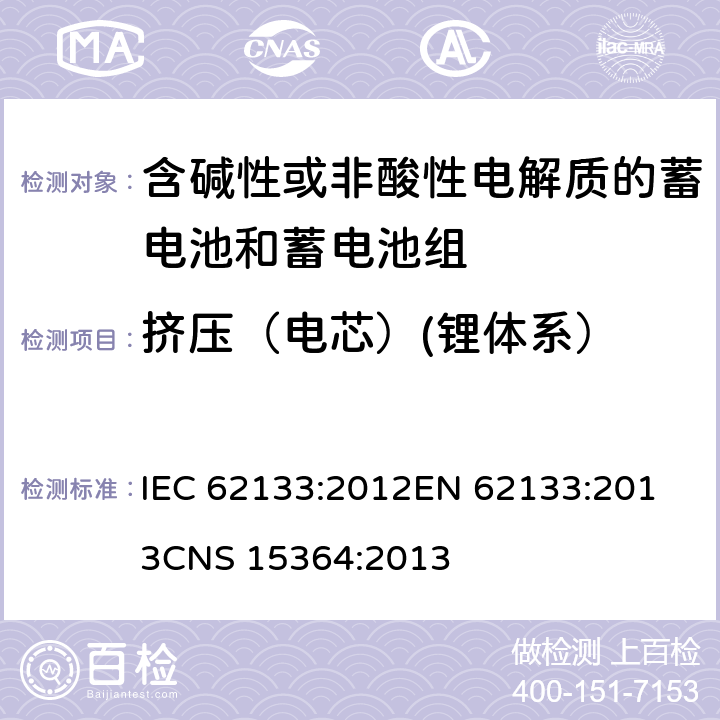 挤压（电芯）(锂体系） 含碱性或其他非酸性电解质的蓄电池和蓄电池组 便携式密封蓄电池和蓄电池组的安全性要求 IEC 62133:2012
EN 62133:2013
CNS 15364:2013 条款8.3.5