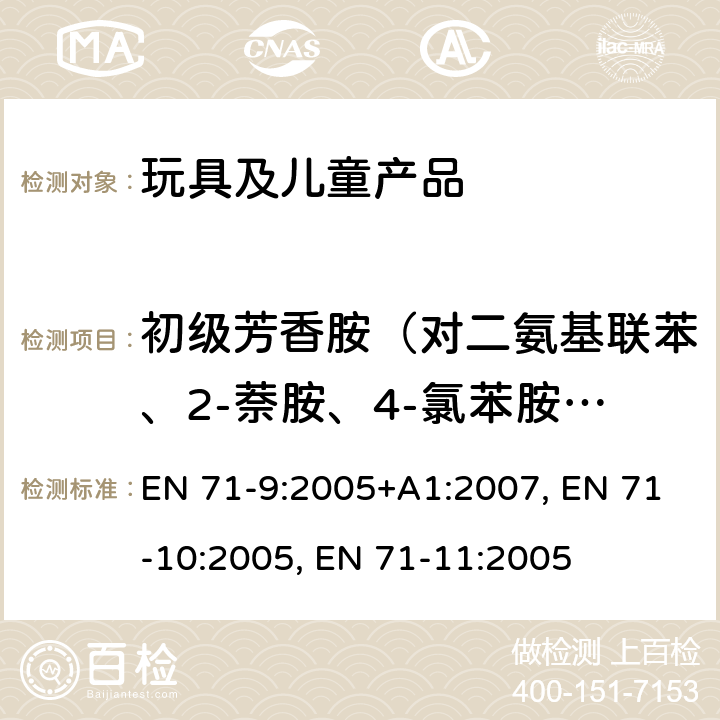 初级芳香胺（对二氨基联苯、2-萘胺、4-氯苯胺、3,3’-二氯联苯胺、3,3’-二甲氧基联苯胺、3,3’-联甲苯胺、邻-甲苯胺、2-甲氧基苯胺和苯胺） 欧洲玩具安全标准 第9部分有机化合物的要求 EN 71-9:2005+A1:2007 欧洲玩具安全标准 第10部分 有机化合物的样品准备和提取 EN 71-10:2005 欧洲玩具安全标准 第11部分有机化合物的分析方法 EN 71-11:2005