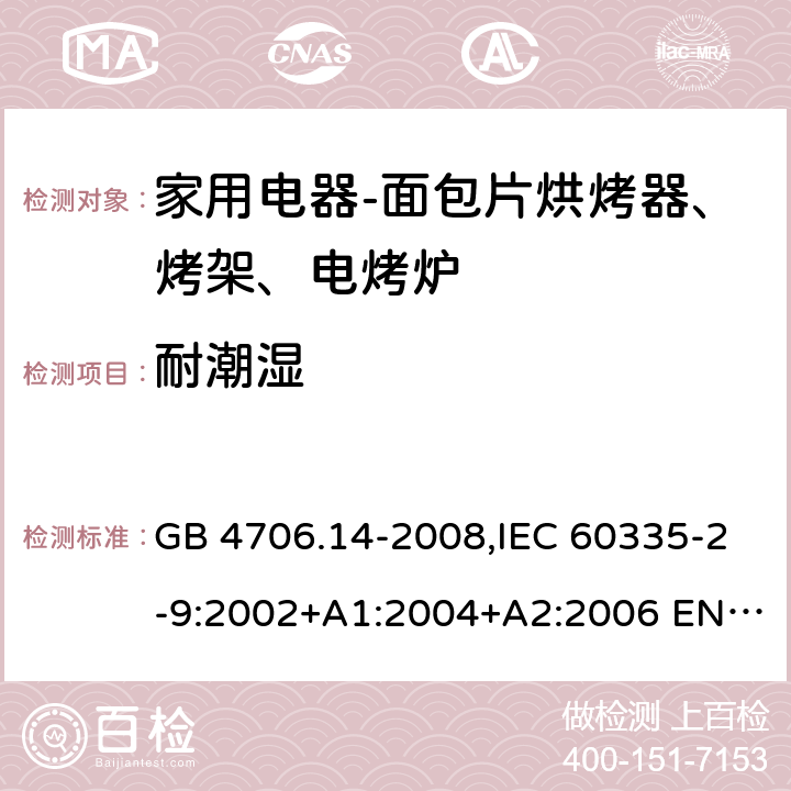 耐潮湿 家用和类似用途电器的安全 面包片烘烤器、烤架、电烤炉及类似用途器具的特殊要求 GB 4706.14-2008,IEC 60335-2-9:2002+A1:2004+A2:2006 EN 60335-2-9:2003 +A1:2004+A2:2006+A12:2007,AS/NZS 60335.2.9:2014+A1：2015+A2:2016 15