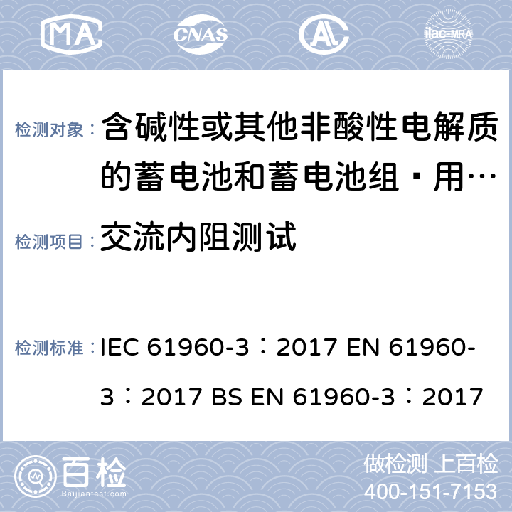 交流内阻测试 含碱性或其他非酸性电解质的蓄电池和蓄电池组—用于便携式应用的锂蓄电池和蓄电池组 IEC 61960-3：2017 
EN 61960-3：2017 
BS EN 61960-3：2017 7.7.2