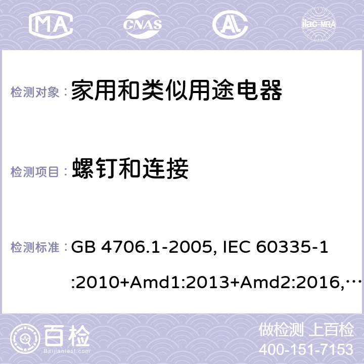螺釘和連接 家用和類似用途電器的安全 第1部分：通用要求 GB 4706.1-2005, IEC 60335-1:2010+Amd1:2013+Amd2:2016,IEC 60335-1:2020,BS/EN 60335-1:2012+ A11:2014+A12:2017+A13:2017+A14:2019+A1:2019+A2:2019,BS/EN/IEC 60335-1:2020, AS/NZS 60335.1:2011 +Amd1:2012+Amd2:2014+Amd3:2015+Amd4:2017+Amd5:2019,AS/NZS 60335.1:2020, JIS C 9335-1:2014,UL 60335-1:Ed6 28.1