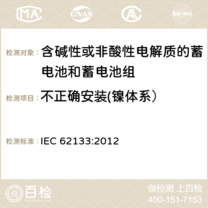 不正确安装(镍体系） 含碱性或其他非酸性电解质的蓄电池和蓄电池组 便携式密封蓄电池和蓄电池组的安全性要求 IEC 62133:2012 7.3.1