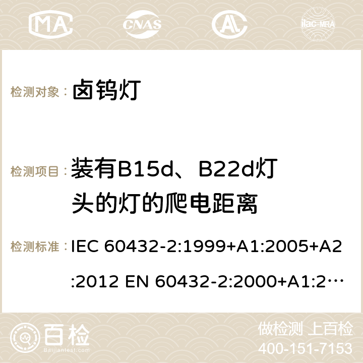 装有B15d、B22d灯头的灯的爬电距离 白炽灯安全要求 第2部分：家庭和类似场合普通照明用卤钨灯 IEC 60432-2:1999+A1:2005+A2:2012 EN 60432-2:2000+A1:2005+A2:2012 BS EN 60432-2:2000+A2:2012 AS/NZS 60432.2:2007 (R2018) 2.8