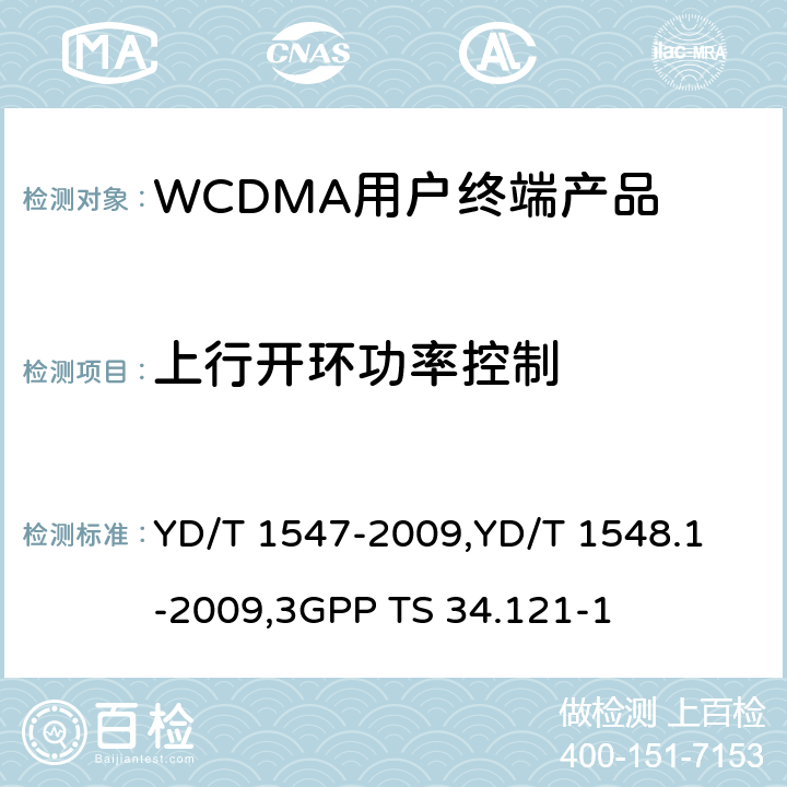 上行开环功率控制 《2GHz WCDMA 数字蜂窝移动通信网终端设备技术要求（第三阶段）》,《2GHz WCDMA 数字蜂窝移动通信网终端设备检测方法（第三阶段）第一部分：基本功能、业务和性能测试》,《3GPP技术规范组无线电接入网用户设备一致性规范,无线电传输和接收（FDD）,第1部分：一致性规范》 YD/T 1547-2009,
YD/T 1548.1-2009,
3GPP TS 34.121-1 8.3.3.1,7.2.5,5.4.1