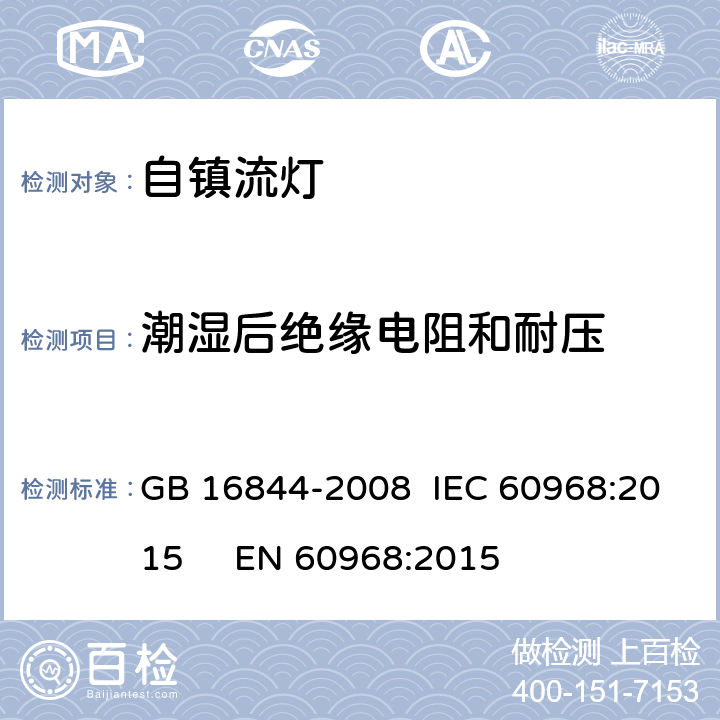 潮湿后绝缘电阻和耐压 普通照明用自镇流灯的安全要求： GB 16844-2008 IEC 60968:2015 EN 60968:2015 7