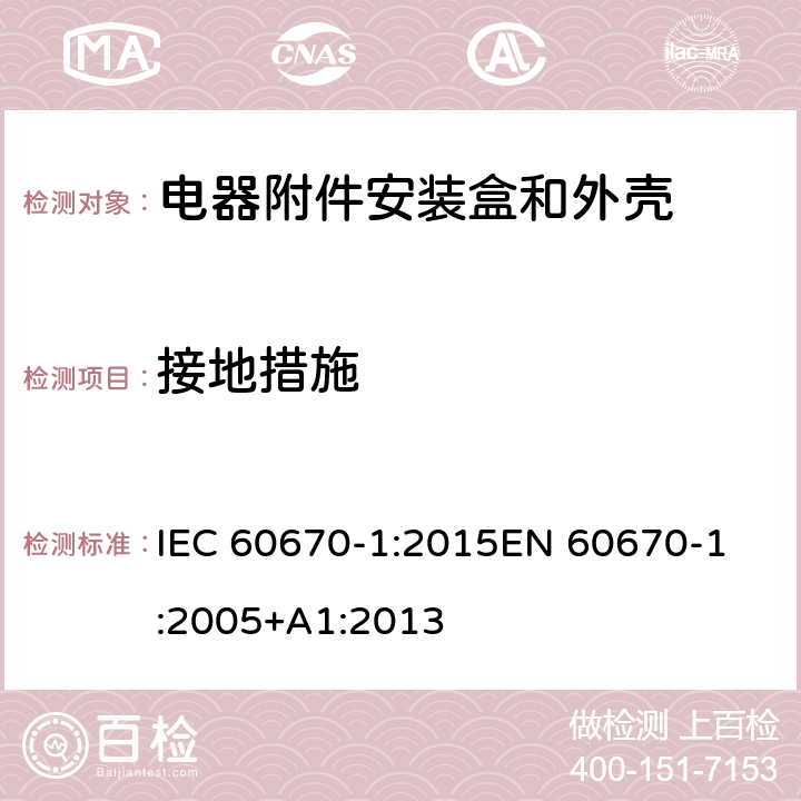 接地措施 家用和类似用途固定式电气装置电器附件安装盒和外壳 第1部分：通用要求 IEC 60670-1:2015
EN 60670-1:2005+A1:2013 11