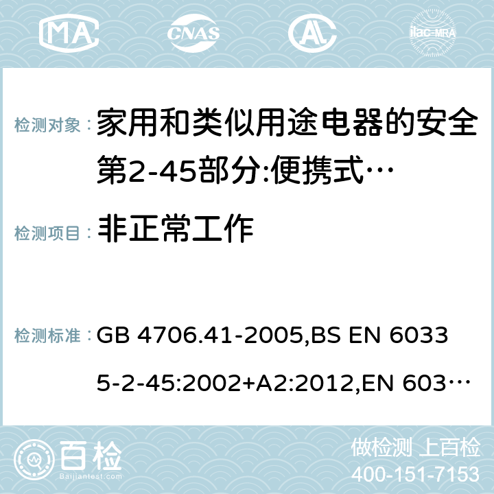 非正常工作 家用和类似用途电器的安全 便携式电热工具及其类似器具的特殊要求 GB 4706.41-2005,
BS EN 60335-2-45:2002+A2:2012,EN 60335-2-45:2002/A2:2012,IEC 60335-2-45:2002/AMD2:2011,AS/NZS 60335.2.45-2012 19