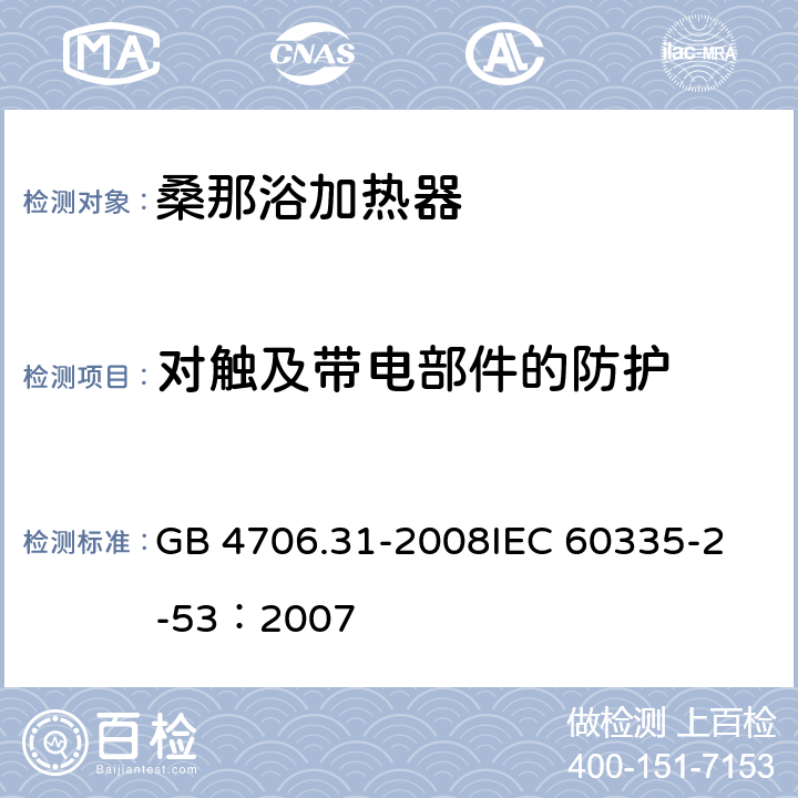 对触及带电部件的防护 家用和类似用途电器的安全 桑那浴加热器具的特殊要求 GB 4706.31-2008
IEC 60335-2-53：2007 8