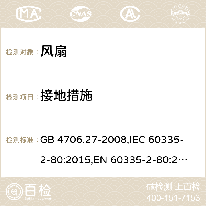 接地措施 家用和类似用途电器的安全 风扇的特殊要求 GB 4706.27-2008,
IEC 60335-2-80:2015,
EN 60335-2-80:2003 + A1:2004 + A2:2009,
AS/NZS 60335.2.80:2016 + A1:2020,
BS EN 60335-2-80:2003 + A2:2009 27