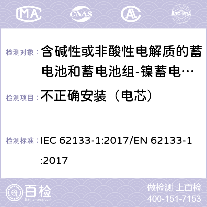 不正确安装（电芯） 含碱性或其他非酸性电解质的蓄电池和蓄电池组 便携式密封蓄电池和蓄电池组的安全性要求第1部分：镍体系 IEC 62133-1:2017/EN 62133-1:2017 7.3.1