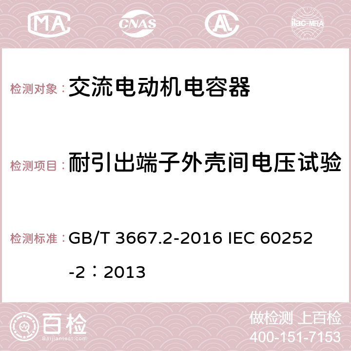 耐引出端子外壳间电压试验 交流电动机电容器 第2部分:电动机起动电容器 GB/T 3667.2-2016 
IEC 60252-2：2013 5.1.8、6.1.7