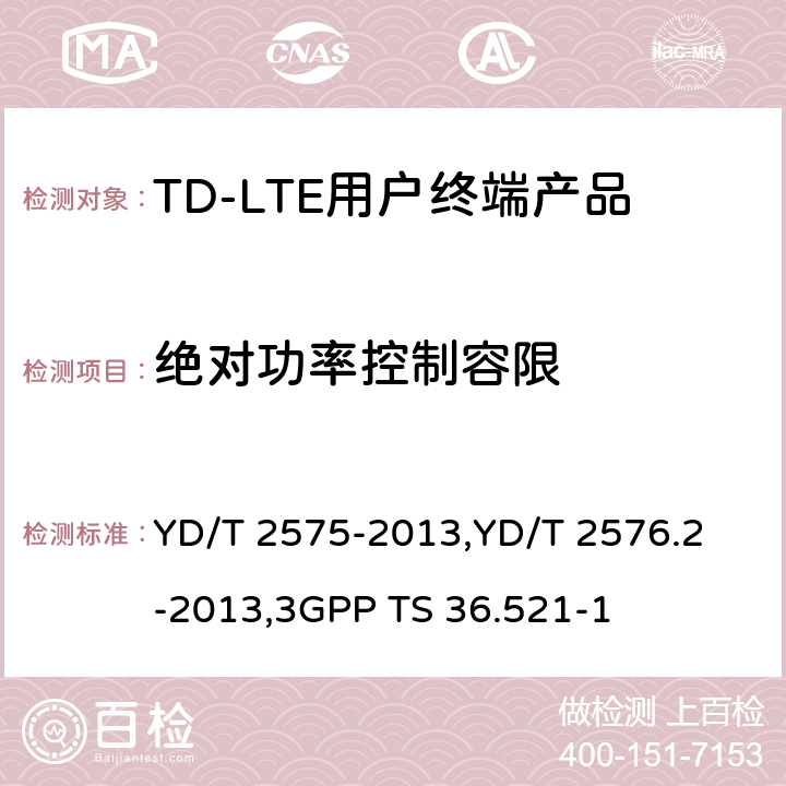 绝对功率控制容限 《TD-LTE 数字蜂窝移动通信网终端设备技术要求(第一阶段) 》,《TD-LTE 数字蜂窝移动通信网终端设备测试方法(第一阶段)第2部分:无线射频性能测试》,《3GPP技术规范组无线电接入网改进型通用地面无线电接入（E-UTRA）用户设备（UE）一致性规范 无线电传输和接收 第1部分：一致性测试》 YD/T 2575-2013,
YD/T 2576.2-2013,
3GPP TS 36.521-1 8.2.3.4.1,5.3.4.1,6.3.5.1