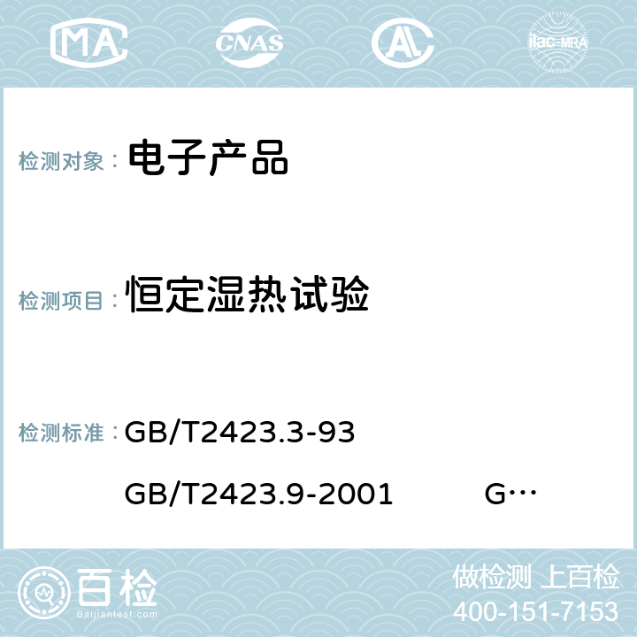 恒定湿热试验 《电工电子产品基本环境试验规程 试验Ca：恒定湿热试验方法》《电工电子产品环境试验 第2部分：试验方法 试验Cb：设备用恒定湿热》《电工电子产品环境试验 第2部分：试验方法 试验Cy：恒定湿热 主要用于元件的加速 GB/T2423.3-93 GB/T2423.9-2001 GB/T2423.50-1999 全部条款