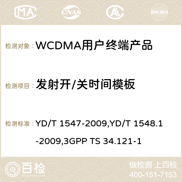 发射开/关时间模板 《2GHz WCDMA 数字蜂窝移动通信网终端设备技术要求（第三阶段）》,《2GHz WCDMA 数字蜂窝移动通信网终端设备检测方法（第三阶段）第一部分：基本功能、业务和性能测试》,《3GPP技术规范组无线电接入网用户设备一致性规范,无线电传输和接收（FDD）,第1部分：一致性规范》 YD/T 1547-2009,
YD/T 1548.1-2009,
3GPP TS 34.121-1 8.3.4.2,7.2.10,5.5.2