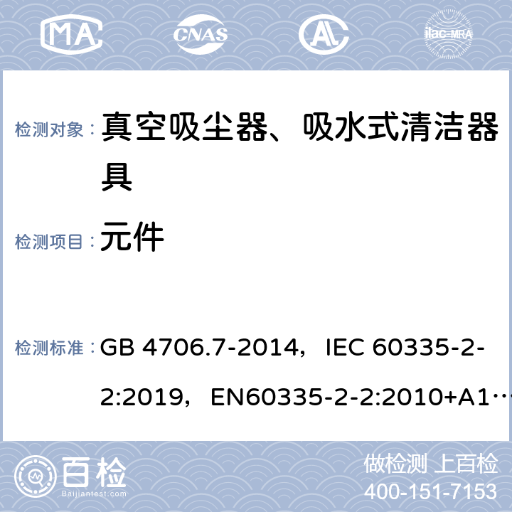 元件 家用和类似用途电器的安全 真空吸尘器和吸水式清洁器具的特殊要求 GB 4706.7-2014，IEC 60335-2-2:2019，EN60335-2-2:2010+A11:2012+A1:2013, AS/NZS 60335.2.2:2018 24