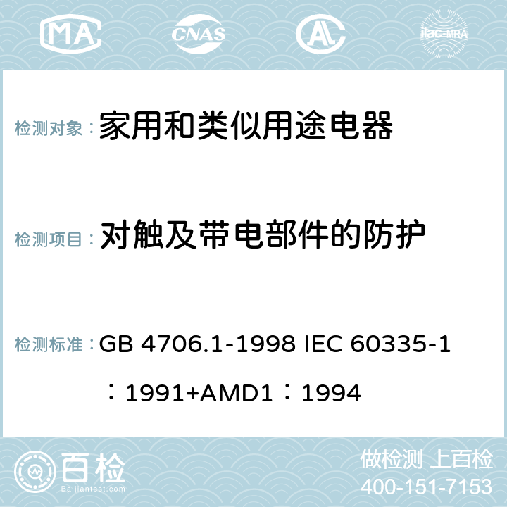对触及带电部件的防护 家用和类似用途电器的安全 第一部分：通用要求 GB 4706.1-1998 
IEC 60335-1：1991+AMD1：1994 8