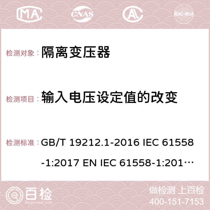 输入电压设定值的改变 变压器、电抗器、电源装置及其组合的安全 第1部分：通用要求和试验 GB/T 19212.1-2016 IEC 61558-1:2017 EN IEC 61558-1:2019 BS EN IEC 61558-1:2019 AS/NZS 61558.1:2018 10