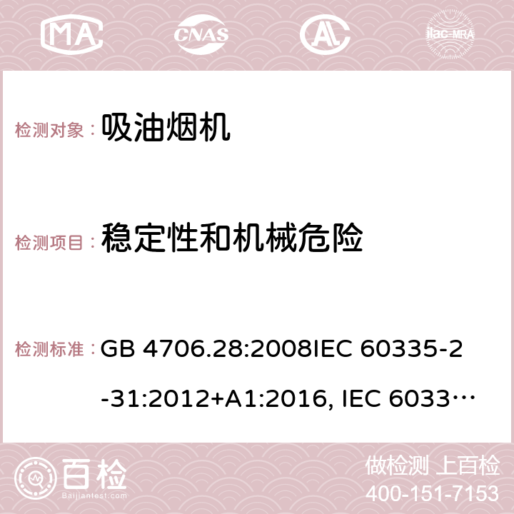 稳定性和机械危险 吸油烟机的特殊要求 GB 4706.28:2008
IEC 60335-2-31:2012+A1:2016, IEC 60335-2-31:2012+AMD 1: 2016+ AMD 2: 2018 
EN 60335-2-31: 2003+A1:2006 +A2:2009 
EN 60335-2-31: 2014
AS/NZS 60335.2.31:2013/Amdt 2:2017 AS/NZS 60335.2.31:2013/Amdt 3:2019 20