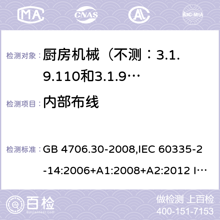 内部布线 家用和类似用途电器的安全 ：厨房机械的特殊要求 GB 4706.30-2008,IEC 60335-2-14:2006+A1:2008+A2:2012 IEC 60335-2-14:2016 EN 60335-2-14:2006+A1:2008+A11:2012+A12:2016 
AS/NZS 60335.2.14:2013 AS/NZS 60335.2.14:2017 23