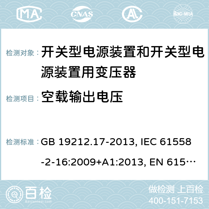 空载输出电压 电源电压为1 100V及以下的变压器、电抗器、电源装置和类似产品的安全 第17部分：开关型电源装置和开关型电源装置用变压器的特殊要求和试验 GB 19212.17-2013, IEC 61558-2-16:2009+A1:2013, EN 61558-2-16:2009+A1:2013, AS/NZS 61558.2.16:2010+A1:2010+A2:2012+A3:2014 12