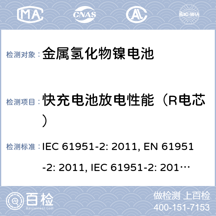 快充电池放电性能（R电芯） 含碱性或其他非酸性电解质的蓄电池和蓄电池组-便携式密封单体蓄电池- 第2部分：金属氢化物镍电池 IEC 61951-2: 2011, EN 61951-2: 2011, IEC 61951-2: 2017, EN 61951-2:2017 7.3.4