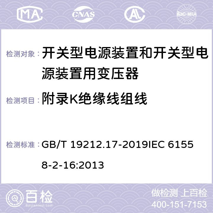 附录K绝缘线组线 电源电压1100V及以下的变压器、电抗器、电源装置和类似产品的安全 第17部分：开关式电源装置和开关型电源装置用变压器的特殊要求和试验 GB/T 19212.17-2019
IEC 61558-2-16:2013 附录K