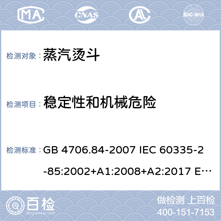 稳定性和机械危险 家用和类似用途电器的安全 第2部分:织物蒸汽机的特殊要求 GB 4706.84-2007 IEC 60335-2-85:2002+A1:2008+A2:2017 EN 60335-2-85:2003+A1:2008+A11:2018+A2:2020 BS EN 60335-2-85:2003+A1:2008+A11:2018 20