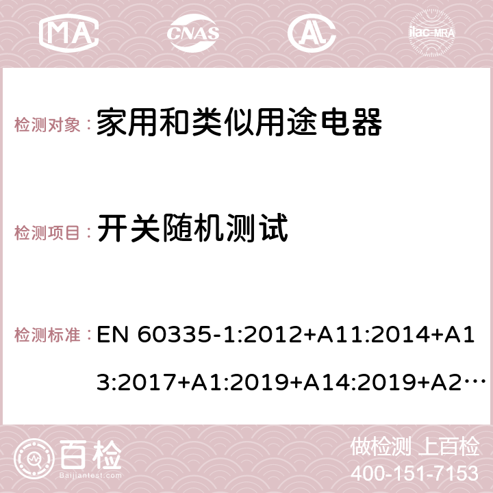 开关随机测试 家用和类似用途电器的安全第一部分:通用要求 EN 60335-1:2012+A11:2014+A13:2017+A1:2019+A14:2019+A2:2019; AS/NZS 60335.1: 2011+ A1: 2012+A2:2014+A3:2015+A4:2017+A5:2019 附录 H