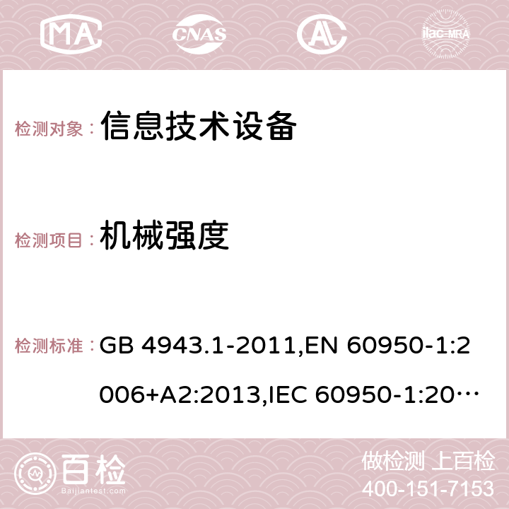 机械强度 信息技术设备的安全 GB 4943.1-2011,EN 60950-1:2006+A2:2013,IEC 60950-1:2005+A1:2009+A2:2013, 
AS/NZS 60950.1:2015 4.2