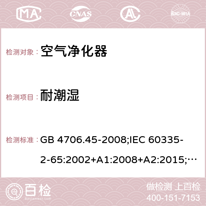 耐潮濕 家用和類似用途電器的安全 空氣凈化器的特殊要求 GB 4706.45-2008;
IEC 60335-2-65:2002+A1:2008+A2:2015;
EN 60335-2-65:2003+A1:2008+A11:2012;
AS/NZS 60335.2.65:2015 15