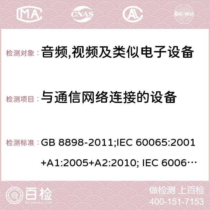 与通信网络连接的设备 音频,视频及类似电子设备 安全要求 GB 8898-2011;IEC 60065:2001+A1:2005+A2:2010; IEC 60065:2014; EN 60065:2014; EN 60065:2014+A11:2017;UL 60065:2015; CAN/CSAC22.2No.60065:16;AS/NZS 60065:2012+A1:2015; AS/NZS 60065:2018 Annex B