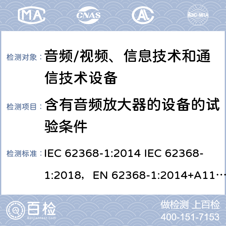 含有音频放大器的设备的试验条件 音频/视频、信息技术和通信技术设备 -第1部分:安全要求 IEC 62368-1:2014 IEC 62368-1:2018，EN 62368-1:2014+A11:2017，EN IEC 62368-1:2020+A11:2020，UL 62368-1-2019，CAN/CSA-C22.2 No.62368-1-14，AS/NZS 62368.1:2018，CAN/CSA C22.2 No. 62368-1-14，CSA C22.2 No. 62368-1:19 附录 E