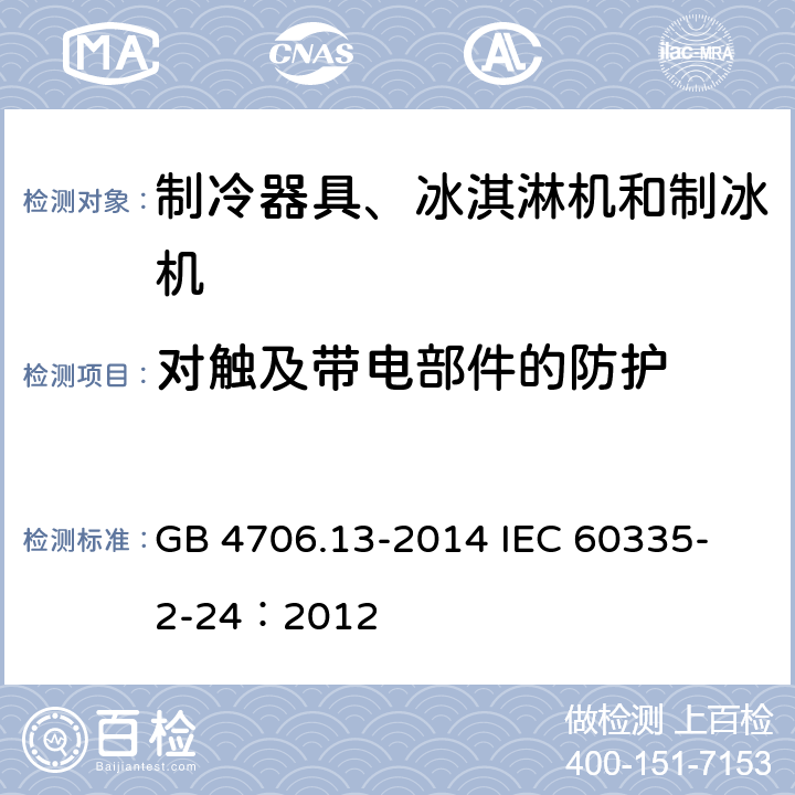 对触及带电部件的防护 家用和类似用途电器的安全 制冷器具、冰淇淋机和制冰机的特殊要求 GB 4706.13-2014 
IEC 60335-2-24：2012 8